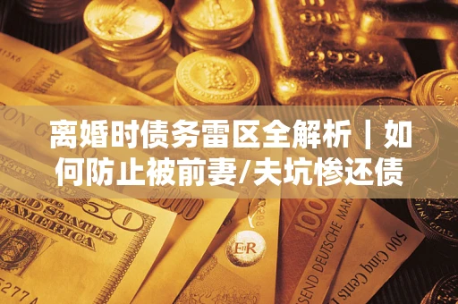 北京离婚时债务雷区全解析｜如何防止被前妻/夫坑惨还债？