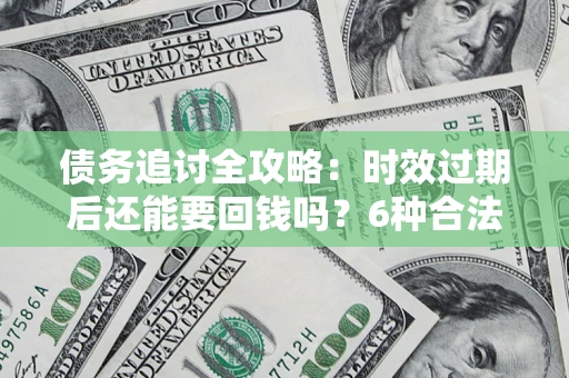 北京债务追讨全攻略：时效过期后还能要回钱吗？6种合法手段助你维权