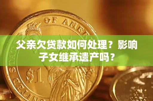 北京父亲欠贷款如何处理?影响子女继承遗产吗? 北京父亲欠贷款如何处理?影响子女继承遗产吗?