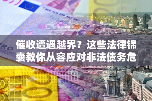 北京催收遭遇越界？这些法律锦囊教你从容应对非法债务危机