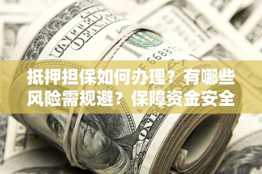 北京抵押担保如何办理？有哪些风险需规避？保障资金安全
