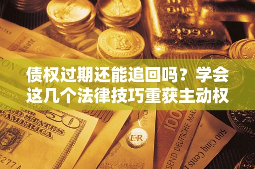 北京债权过期还能追回吗？学会这几个法律技巧重获主动权