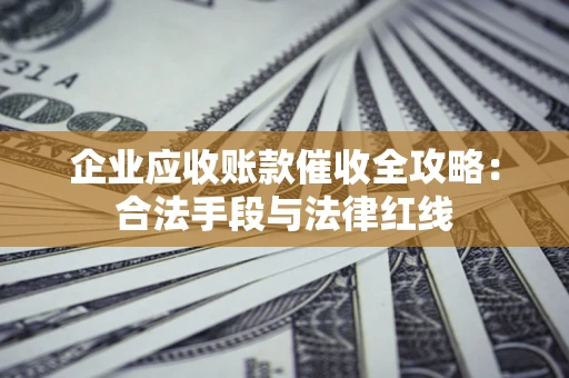 北京企业应收账款催收全攻略：合法手段与法律红线
