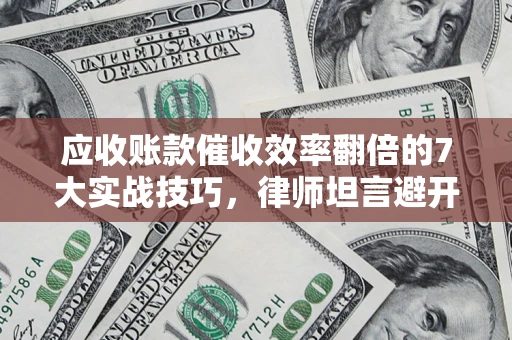 北京应收账款催收效率翻倍的7大实战技巧，律师坦言避开这些法律雷区最关键