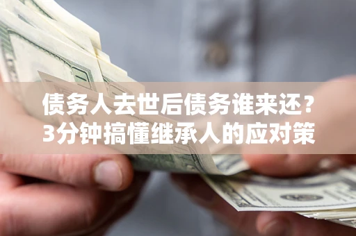北京债务人去世后债务谁来还？3分钟搞懂继承人的应对策略