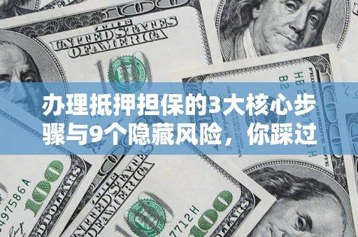 北京办理抵押担保的3大核心步骤与9个隐藏风险，你踩过哪个坑？