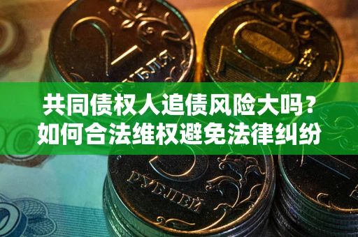北京共同债权人追债风险大吗?如何合法维权避免法律纠纷? 北京共同债权人追债风险大吗?如何合法维权避免法律纠纷?