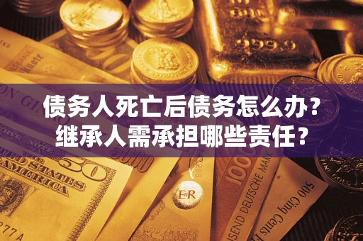 北京债务人死亡后债务怎么办？继承人需承担哪些责任？