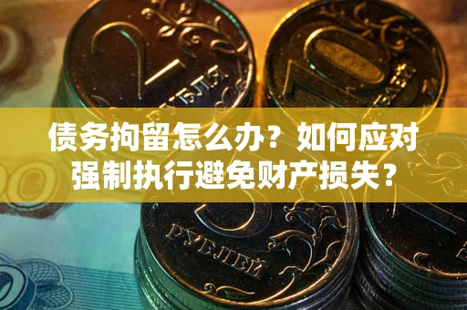 北京债务拘留怎么办？如何应对强制执行避免财产损失？