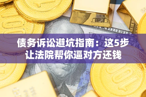 北京债务诉讼避坑指南：这5步让法院帮你逼对方还钱