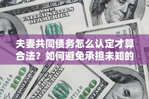 北京夫妻共同债务怎么认定才算合法？如何避免承担未知的债务风险？