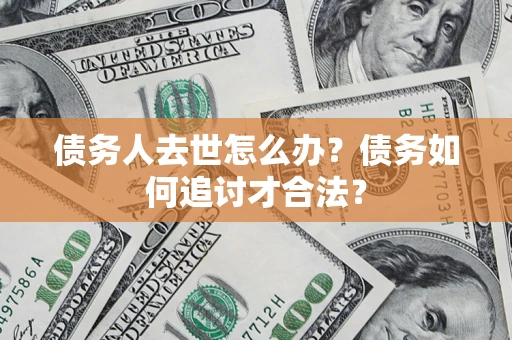北京债务人去世怎么办？债务如何追讨才合法？