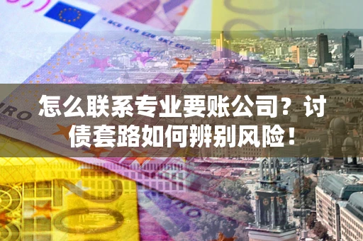 北京怎么联系专业要账公司？讨债套路如何辨别风险！