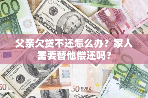 北京父亲欠贷不还怎么办？家人需要替他偿还吗？