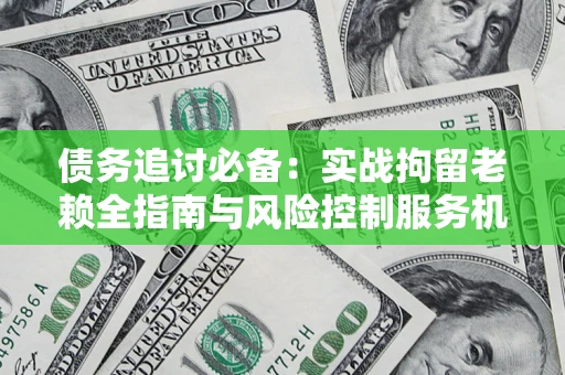 北京债务追讨必备：实战拘留老赖全指南与风险控制服务机构推荐