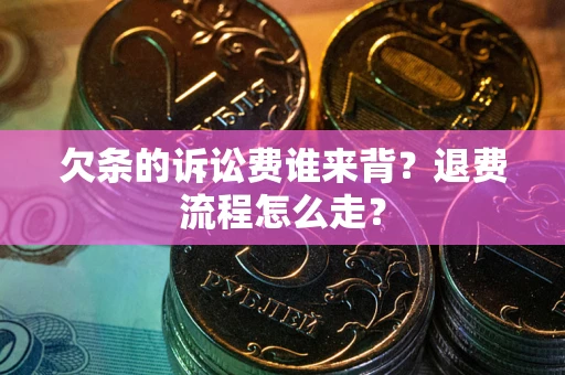 北京欠条的诉讼费谁来背？退费流程怎么走？