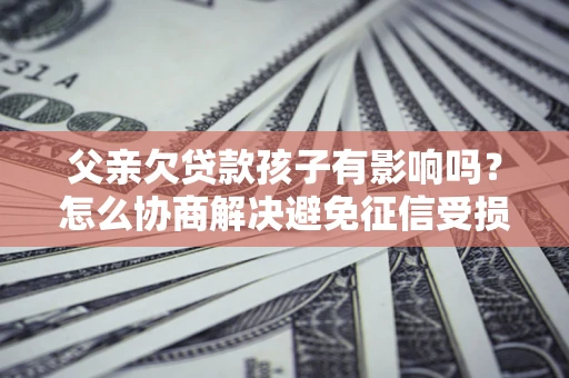 北京父亲欠贷款孩子有影响吗？怎么协商解决避免征信受损？
