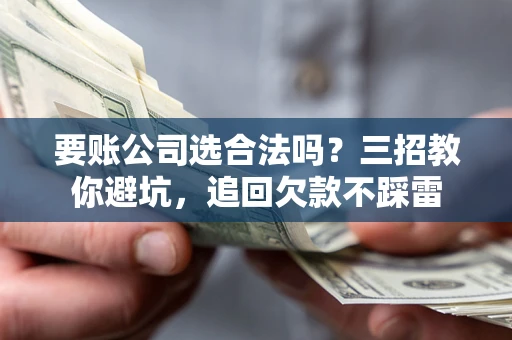 北京要账公司选合法吗？三招教你避坑，追回欠款不踩雷