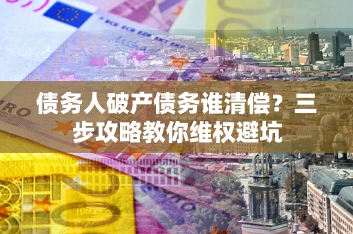 北京债务人破产债务谁清偿?三步攻略教你维权避坑 北京债务人破产债务谁清偿?三步攻略教你维权避坑