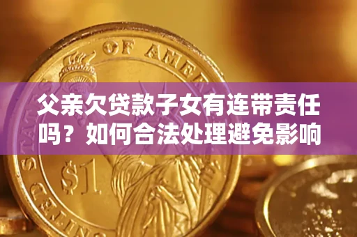 北京父亲欠贷款子女有连带责任吗？如何合法处理避免影响？