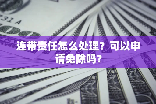 北京连带责任怎么处理？可以申请免除吗？
