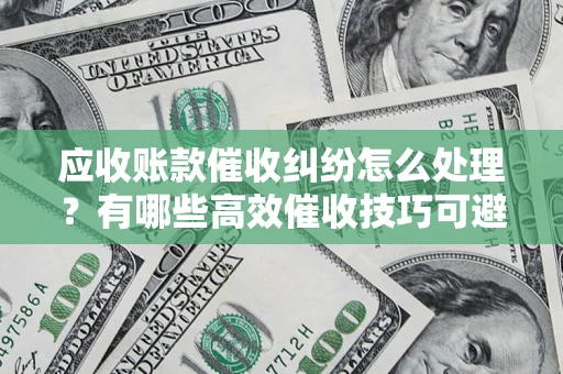 北京应收账款催收纠纷怎么处理？有哪些高效催收技巧可避免坏账？