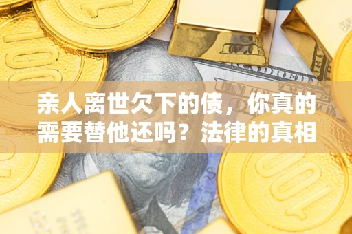 北京亲人离世欠下的债，你真的需要替他还吗？法律的真相或许与你想的不一样
