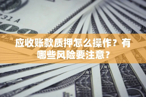 北京应收账款质押怎么操作？有哪些风险要注意？